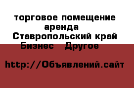 торговое помещение аренда - Ставропольский край Бизнес » Другое   